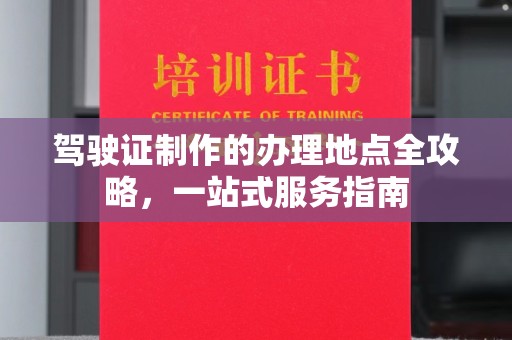 黑龙江驾驶证制作的办理地点全攻略，一站式服务指南